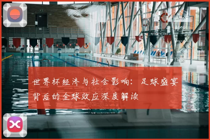 世界杯经济与社会影响:足球盛宴背后的全球效应深度解读