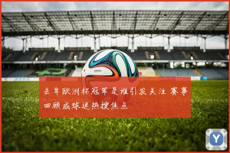 去年欧洲杯冠军是谁引发关注 赛事回顾成球迷热搜焦点