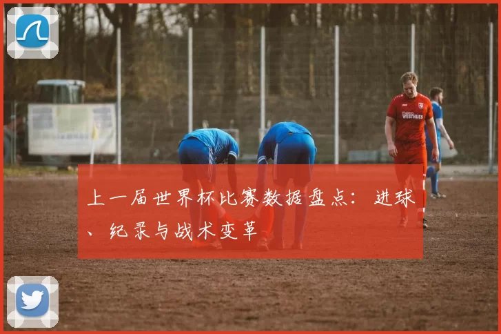 上一届世界杯比赛数据盘点：进球、纪录与战术变革