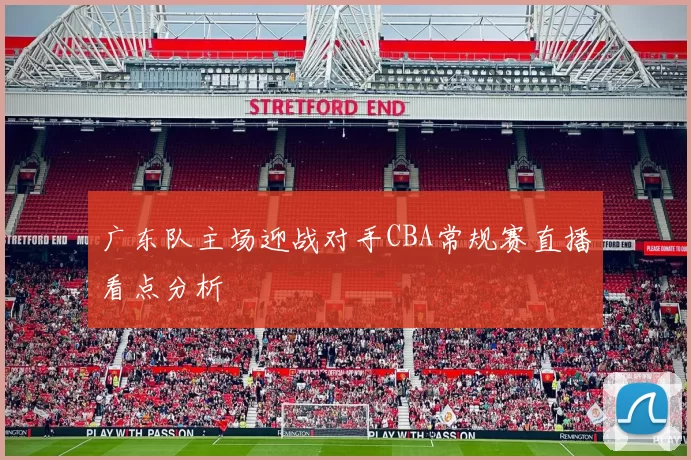广东队主场迎战对手CBA常规赛直播看点分析