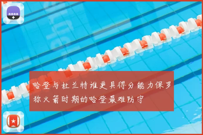 哈登与杜兰特谁更具得分能力保罗称火箭时期的哈登最难防守