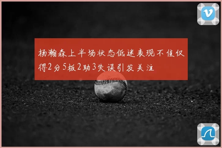 杨瀚森上半场状态低迷表现不佳仅得2分5板2助3失误引发关注