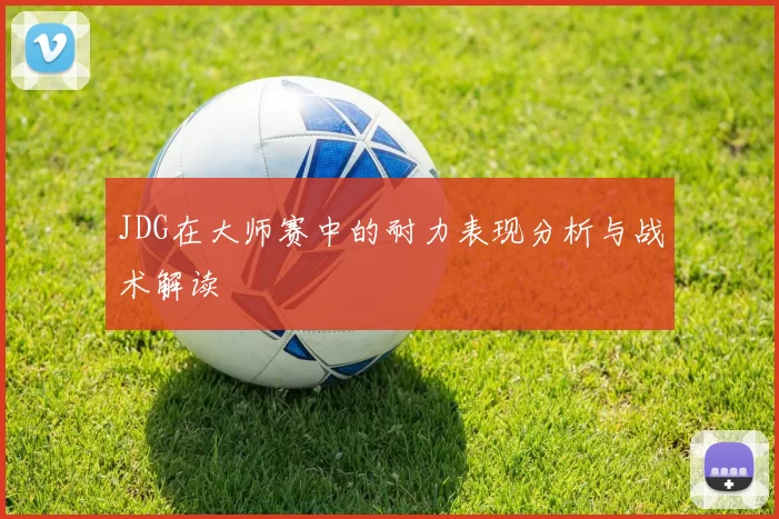 JDG在大师赛中的耐力表现分析与战术解读