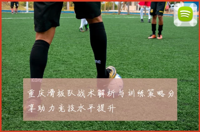 重庆滑板队战术解析与训练策略分享助力竞技水平提升