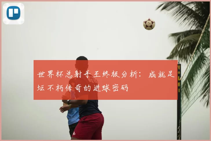 世界杯总射手王终极分析:成就足坛不朽传奇的进球密码