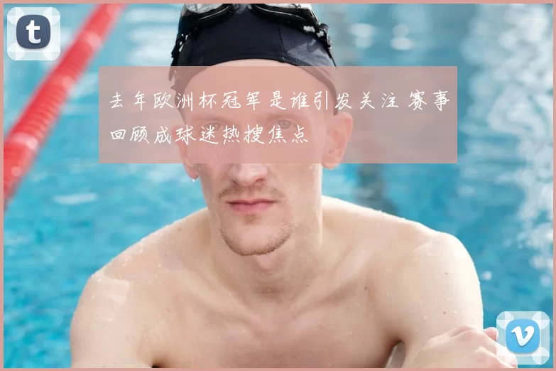 去年欧洲杯冠军是谁引发关注 赛事回顾成球迷热搜焦点