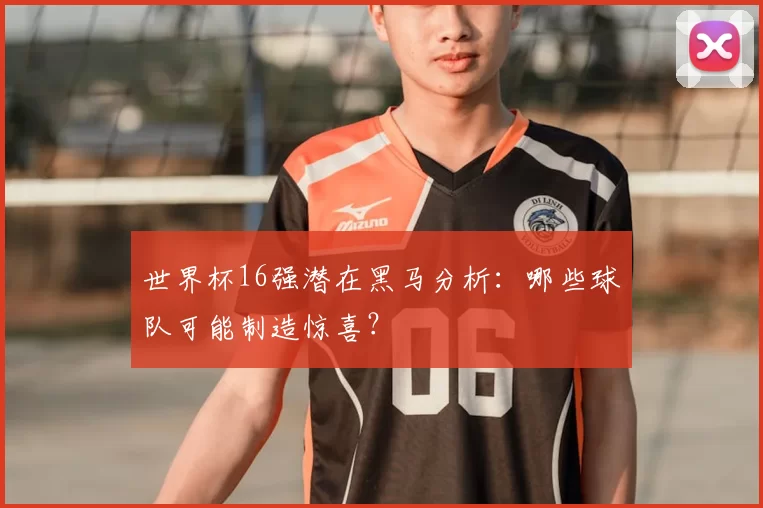 世界杯16强潜在黑马分析:哪些球队可能制造惊喜?