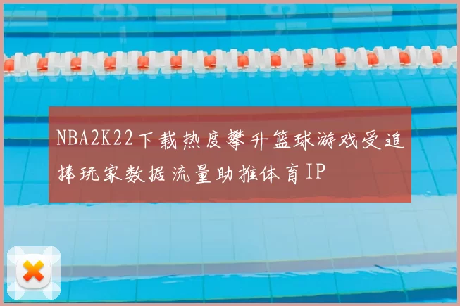 NBA2K22下载热度攀升篮球游戏受追捧玩家数据流量助推体育IP