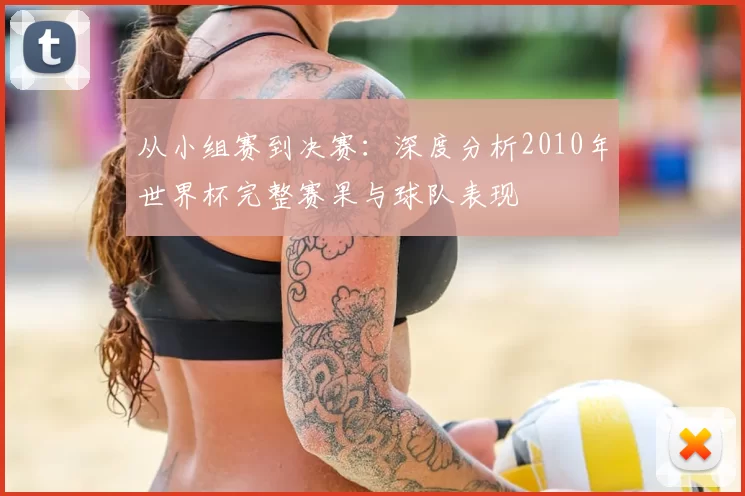 从小组赛到决赛：深度分析2010年世界杯完整赛果与球队表现