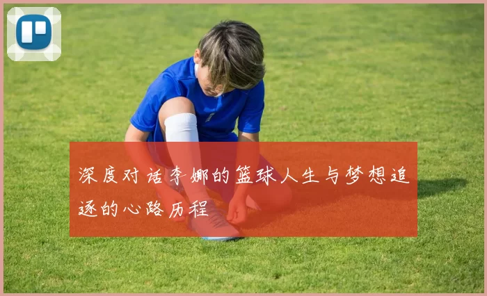 深度对话李娜的篮球人生与梦想追逐的心路历程