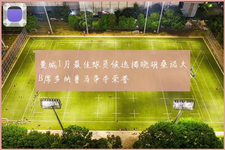曼城1月最佳球员候选揭晓胡桑诺夫B席多纳鲁马争夺荣誉