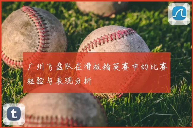 广州飞盘队在滑板精英赛中的比赛经验与表现分析