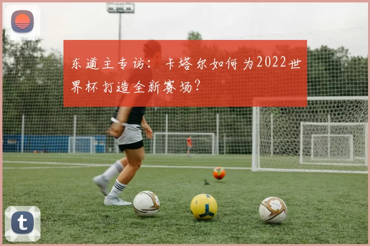 东道主专访:卡塔尔如何为2022世界杯打造全新赛场?
