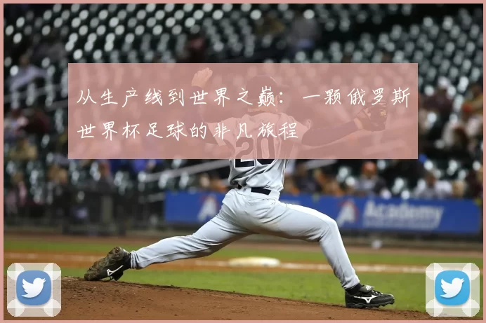 从生产线到世界之巅:一颗俄罗斯世界杯足球的非凡旅程