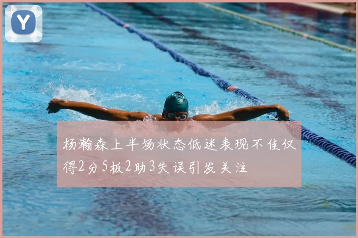 杨瀚森上半场状态低迷表现不佳仅得2分5板2助3失误引发关注