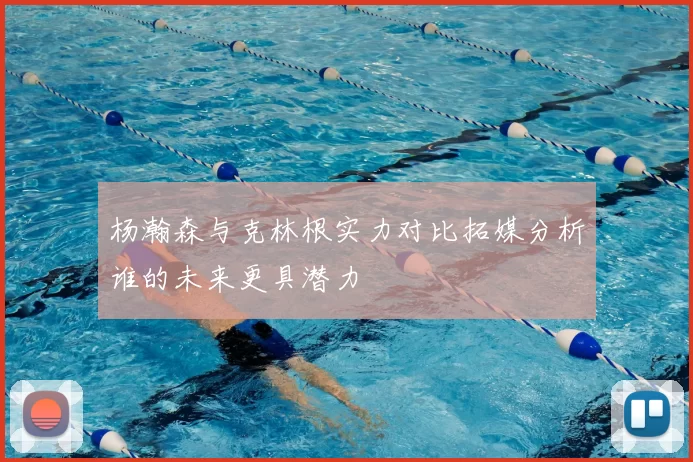 杨瀚森与克林根实力对比拓媒分析谁的未来更具潜力