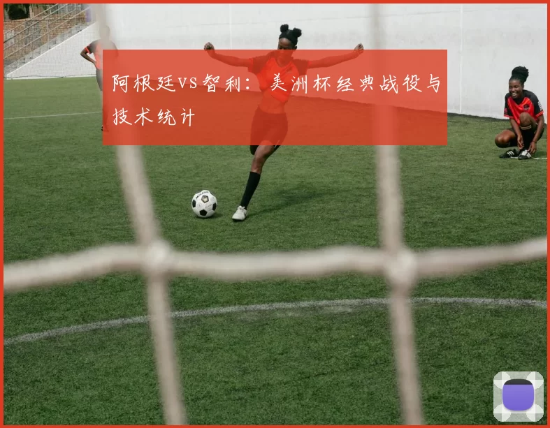 阿根廷vs智利：美洲杯经典战役与技术统计