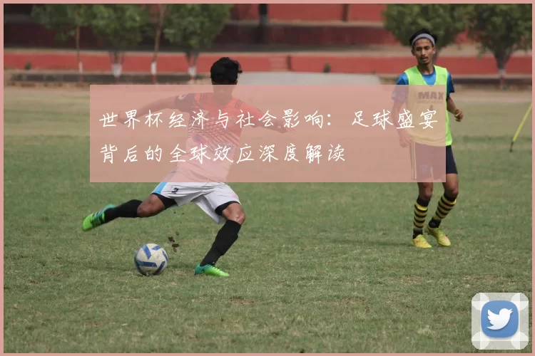 世界杯经济与社会影响：足球盛宴背后的全球效应深度解读