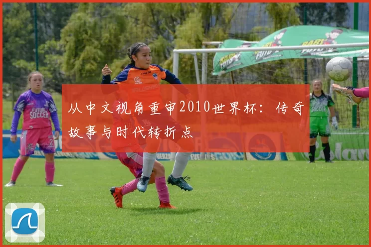 从中文视角重审2010世界杯：传奇故事与时代转折点