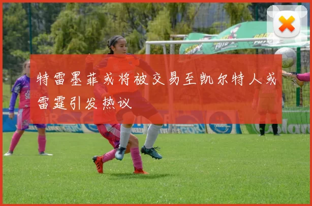 特雷墨菲或将被交易至凯尔特人或雷霆引发热议