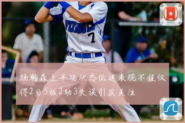 杨瀚森上半场状态低迷表现不佳仅得2分5板2助3失误引发关注