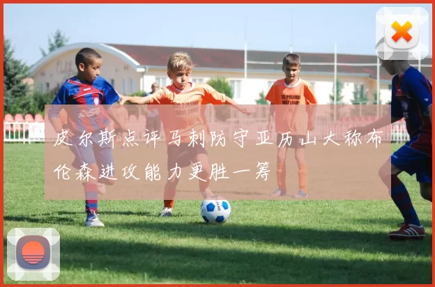 皮尔斯点评马刺防守亚历山大称布伦森进攻能力更胜一筹