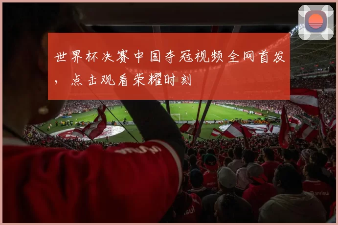 世界杯决赛中国夺冠视频全网首发,点击观看荣耀时刻