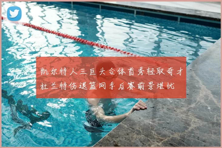凯尔特人三巨头合体首秀轻取奇才杜兰特伤退篮网季后赛前景堪忧