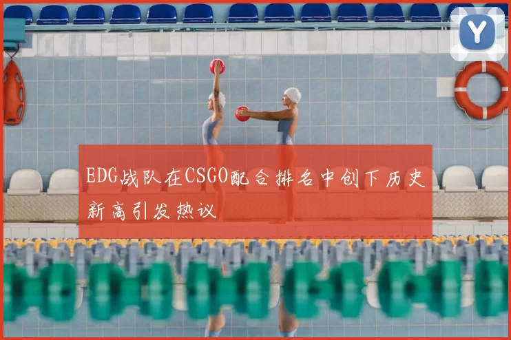 EDG战队在CSGO配合排名中创下历史新高引发热议