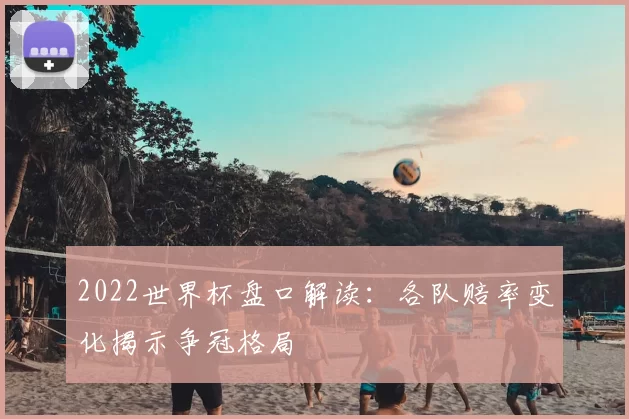 2022世界杯盘口解读:各队赔率变化揭示争冠格局