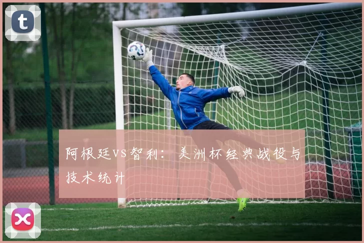 阿根廷vs智利:美洲杯经典战役与技术统计