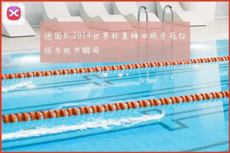 德国队2014世界杯集锦回顾夺冠征程与经典瞬间