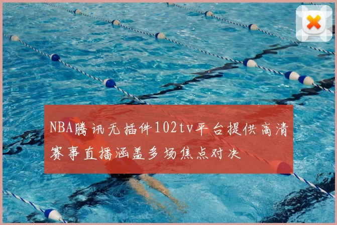 NBA腾讯无插件102tv平台提供高清赛事直播涵盖多场焦点对决