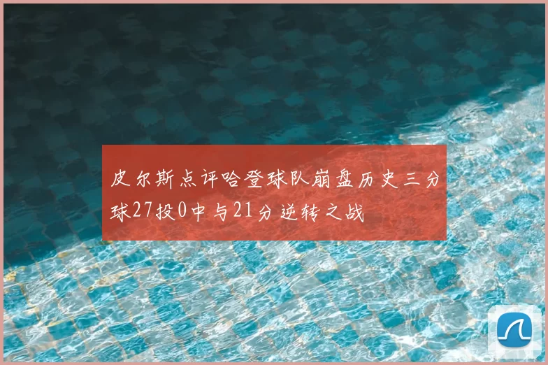 皮尔斯点评哈登球队崩盘历史三分球27投0中与21分逆转之战