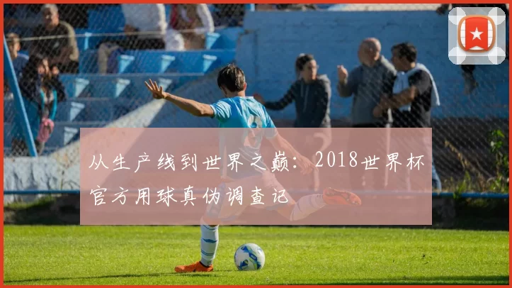 从生产线到世界之巅：2018世界杯官方用球真伪调查记