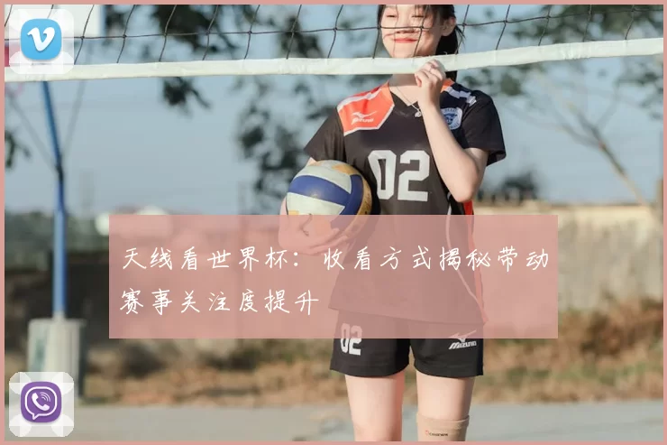 天线看世界杯:收看方式揭秘带动赛事关注度提升