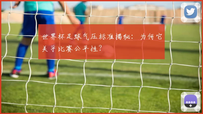 世界杯足球气压标准揭秘:为何它关乎比赛公平性?