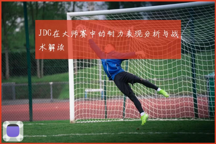 JDG在大师赛中的耐力表现分析与战术解读