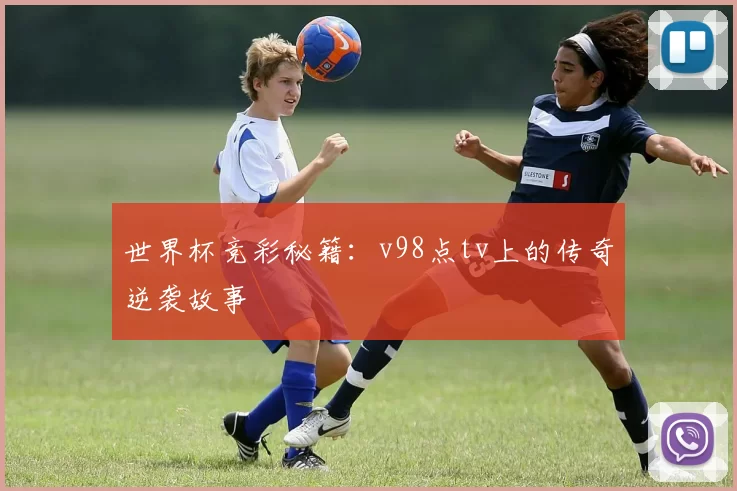 世界杯竞彩秘籍：v98点tv上的传奇逆袭故事
