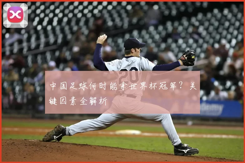 中国足球何时能拿世界杯冠军?关键因素全解析