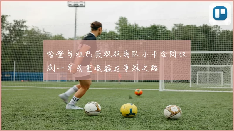 哈登与祖巴茨双双离队小卡合同仅剩一年或重返猛龙争冠之路