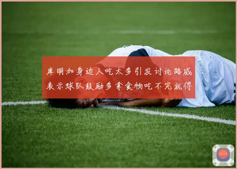 库明加身边人吃太多引发讨论路威表示球队鼓励多拿食物吃不完就得扔掉