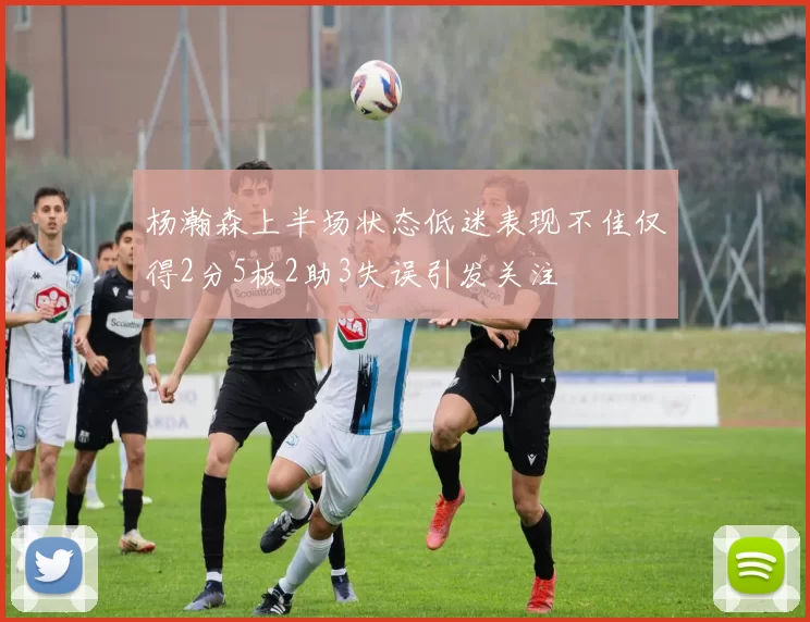 杨瀚森上半场状态低迷表现不佳仅得2分5板2助3失误引发关注