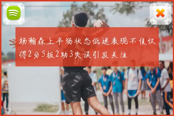 杨瀚森上半场状态低迷表现不佳仅得2分5板2助3失误引发关注