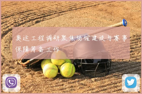 奥运工程调研聚焦场馆建设与赛事保障筹备工作
