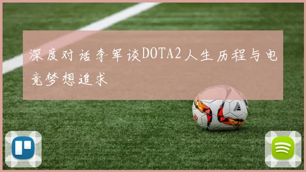 深度对话李军谈DOTA2人生历程与电竞梦想追求