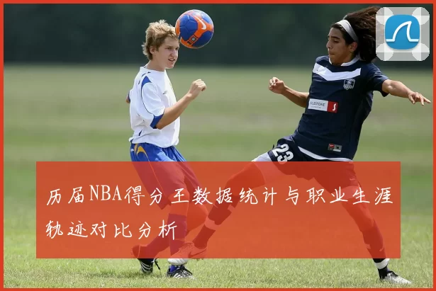 历届NBA得分王数据统计与职业生涯轨迹对比分析