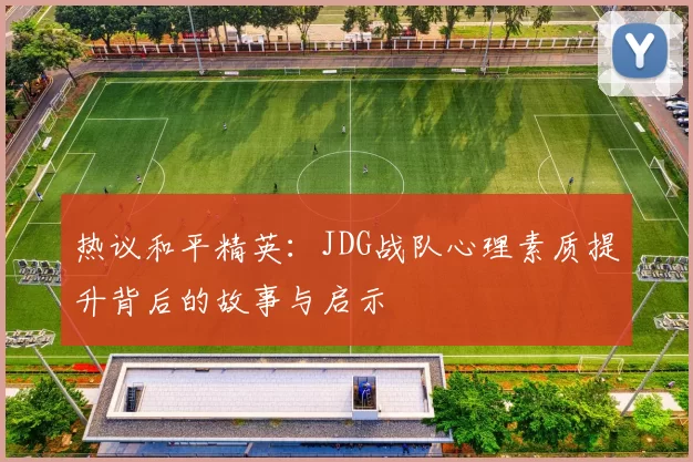 热议和平精英:JDG战队心理素质提升背后的故事与启示