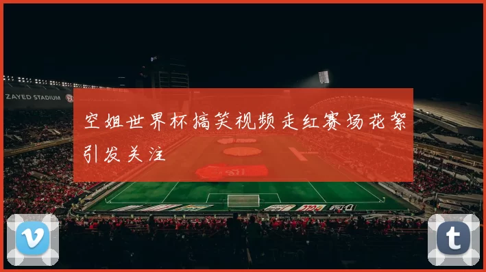 空姐世界杯搞笑视频走红赛场花絮引发关注