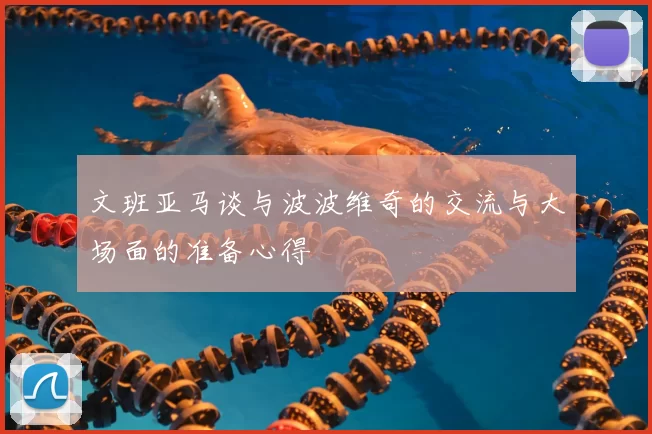 文班亚马谈与波波维奇的交流与大场面的准备心得